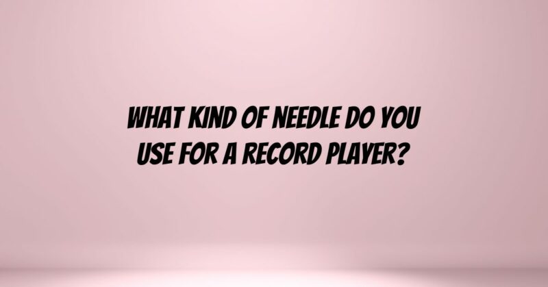 What kind of needle do you use for a record player?
