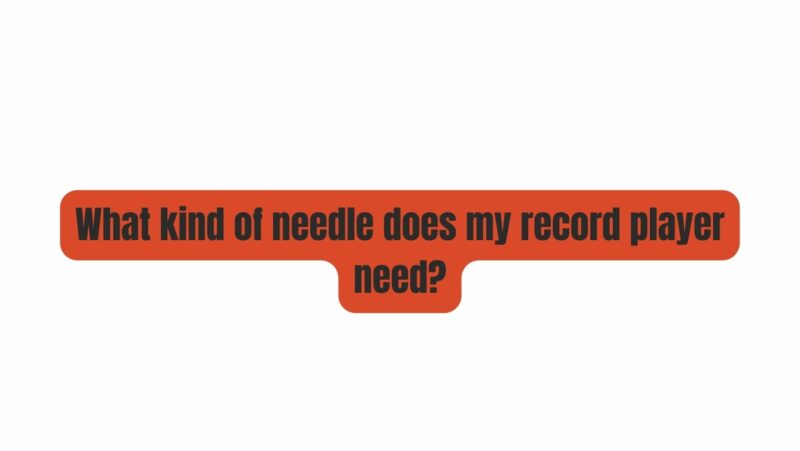 What kind of needle does my record player need?