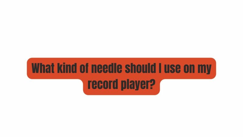 What kind of needle should I use on my record player?