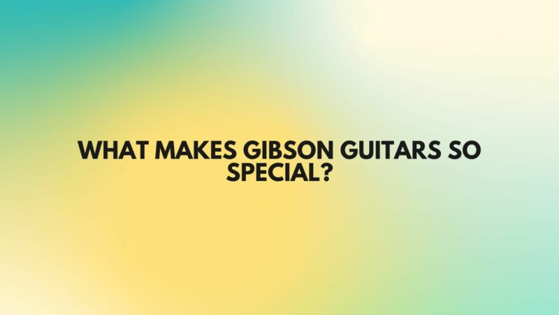 What makes Gibson guitars so special?