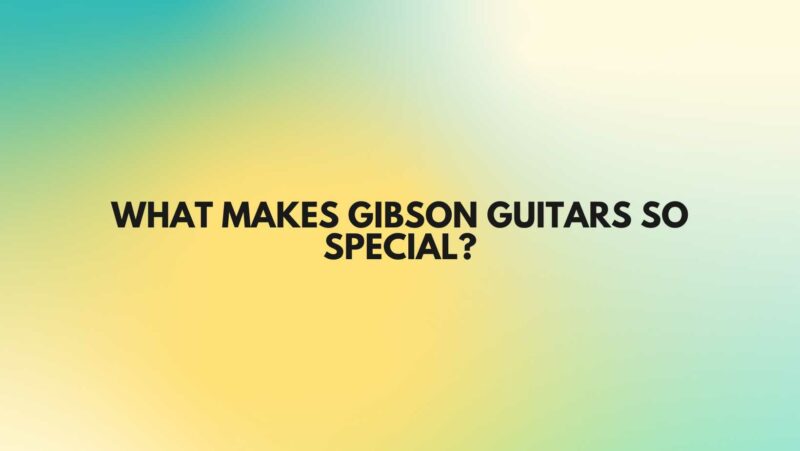 What makes Gibson guitars so special?