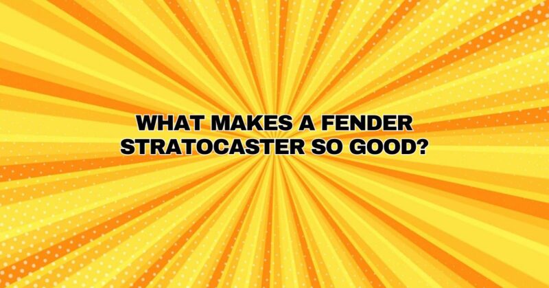 What makes a Fender Stratocaster so good?