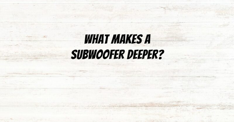 What makes a subwoofer deeper?