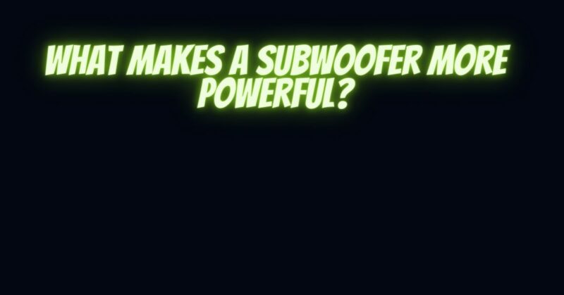 What makes a subwoofer more powerful?