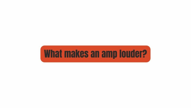 What makes an amp louder?
