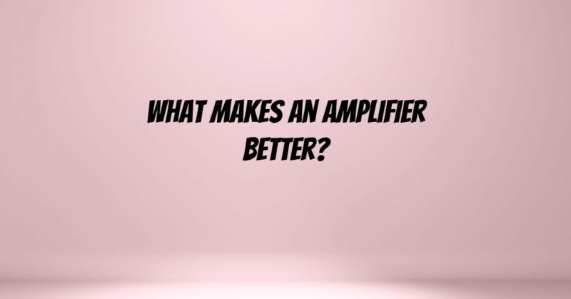 What makes an amplifier better?