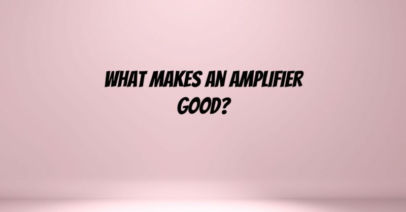 What makes an amplifier good?