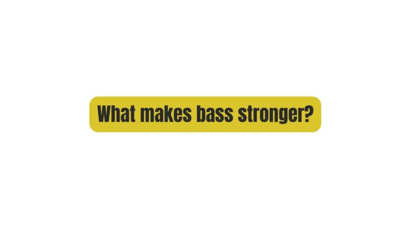 What makes bass stronger?