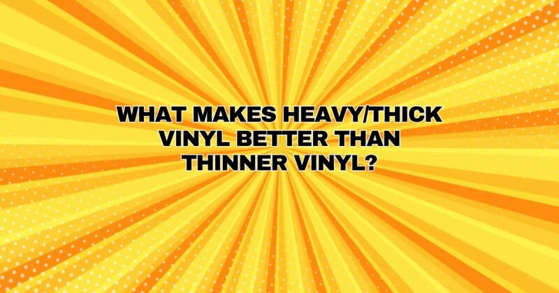 What makes heavy/thick vinyl better than thinner vinyl?