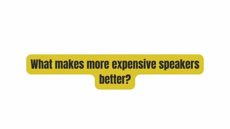 What makes more expensive speakers better?
