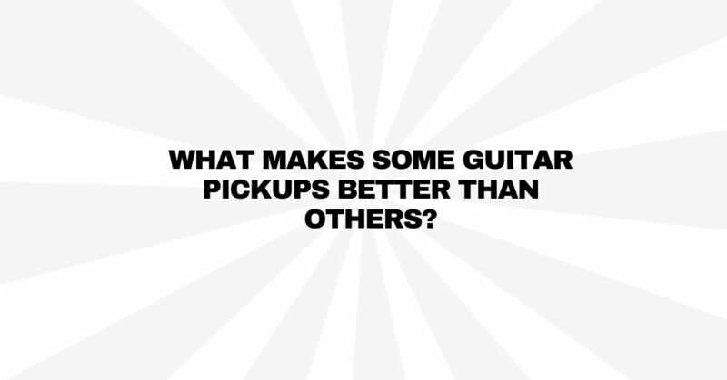 What makes some guitar pickups better than others?