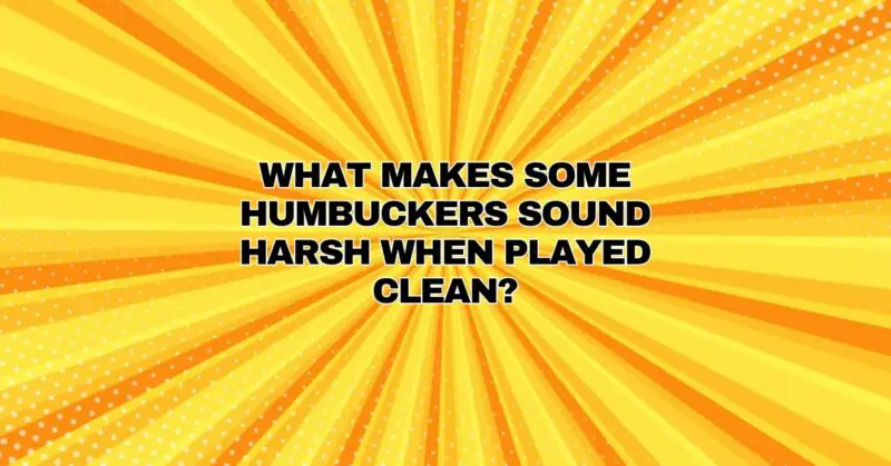 What makes some humbuckers sound harsh when played clean?