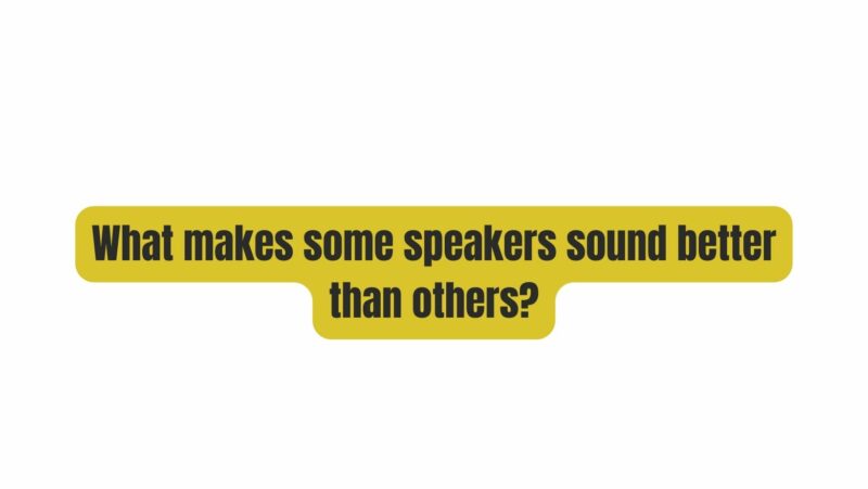 What makes some speakers sound better than others?