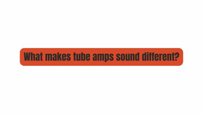 What makes tube amps sound different?
