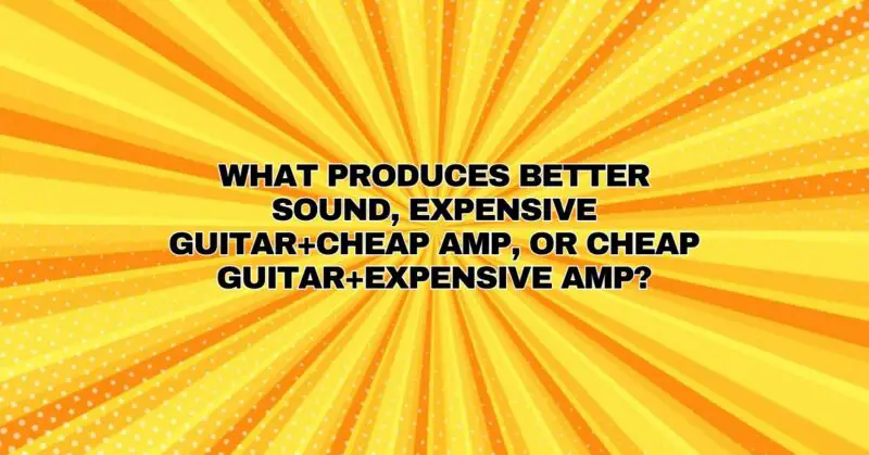 What produces better sound, expensive guitar+cheap amp, or cheap guitar+expensive amp?