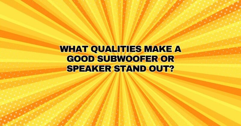 What qualities make a good subwoofer or speaker stand out?