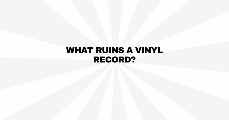 What ruins a vinyl record?
