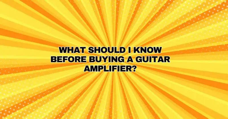 What should I know before buying a guitar amplifier?