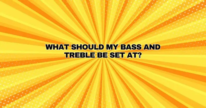 What should my bass and treble be set at?