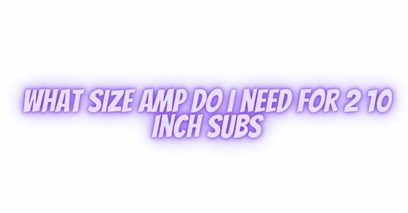 What size amp do I need for 2 10 inch subs