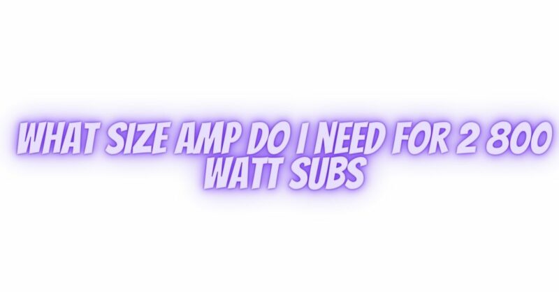 What size amp do I need for 2 800 watt subs