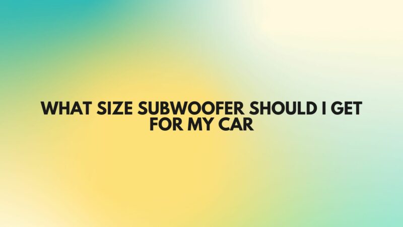 What size subwoofer should I get for my car