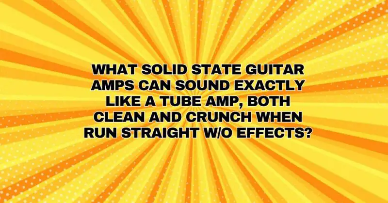 What solid state guitar amps can sound exactly like a tube amp, both clean and crunch when run straight w/o effects?