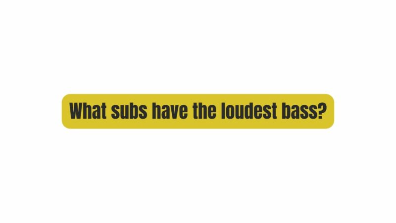 What subs have the loudest bass?