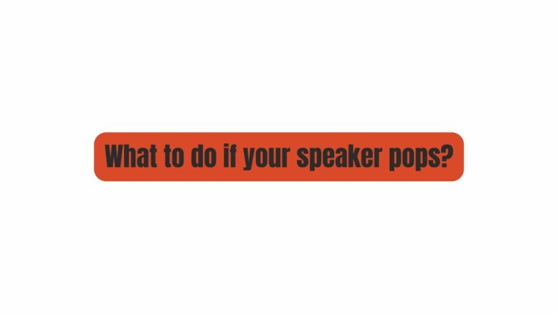 What to do if your speaker pops?