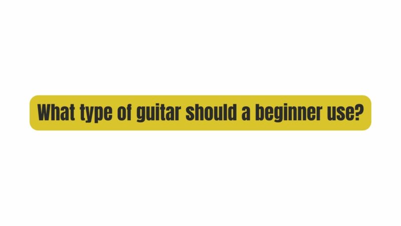 What type of guitar should a beginner use?