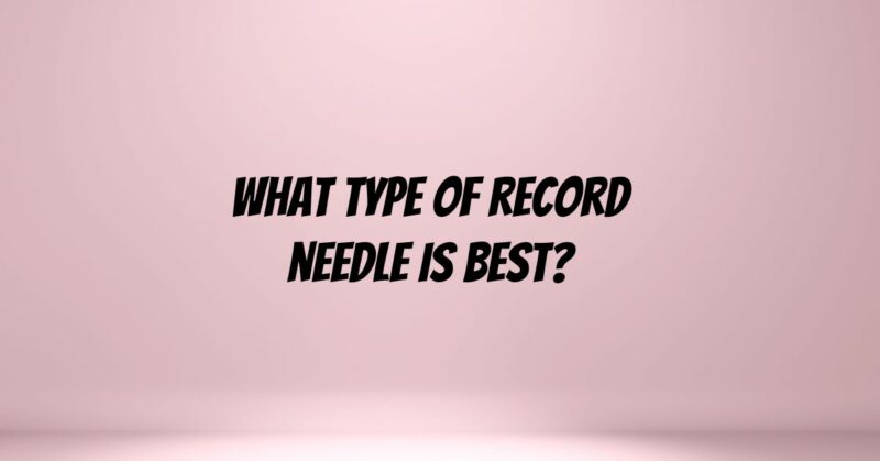 What type of record needle is best?