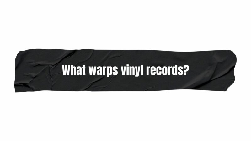 What warps vinyl records?