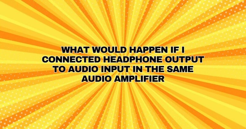 What would happen if I connected headphone output to audio input in the same audio amplifier