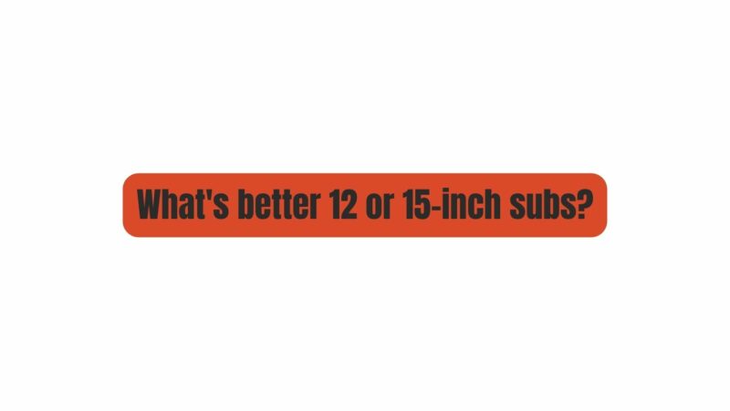 What's better 12 or 15-inch subs?
