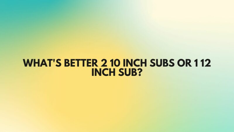 What's better 2 10 inch subs or 1 12 inch sub?