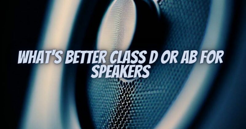 What's better class d or ab for speakers