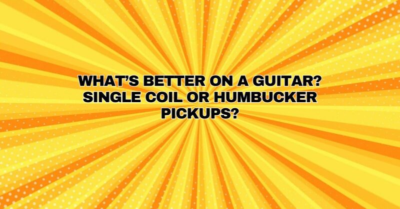 What’s better on a guitar? Single coil or humbucker pickups?