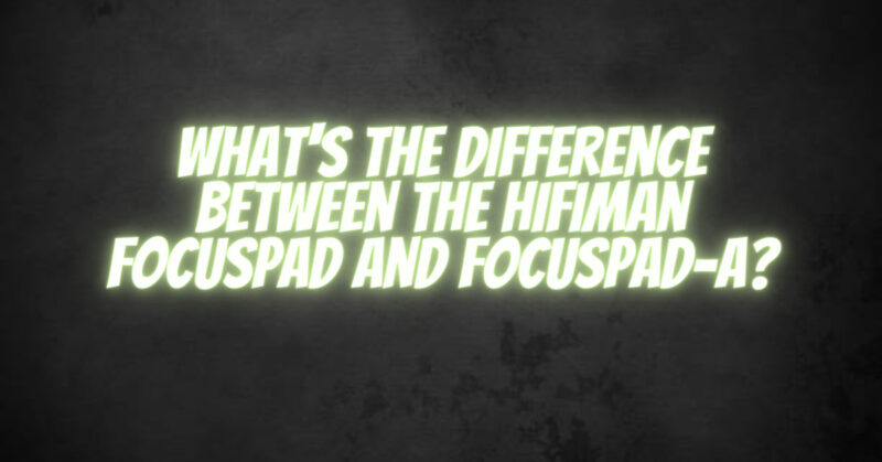What's the difference between the HiFiMan FocusPad and FocusPad-A?
