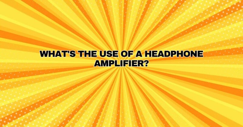 What's the use of a headphone amplifier?