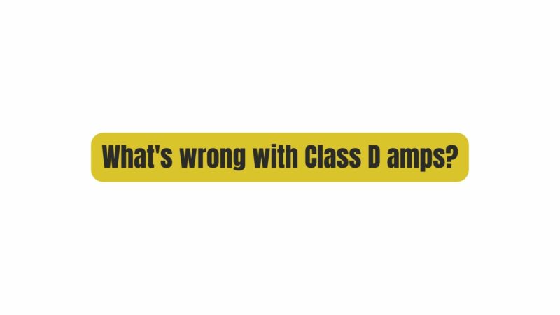 What's wrong with Class D amps?