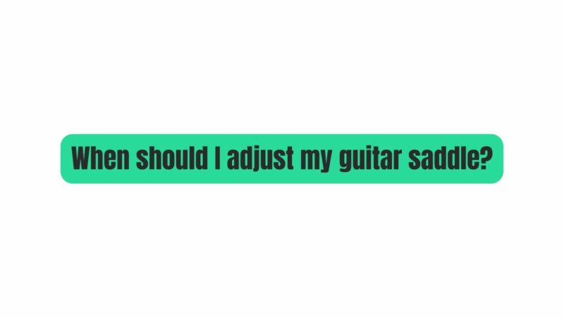 When should I adjust my guitar saddle?