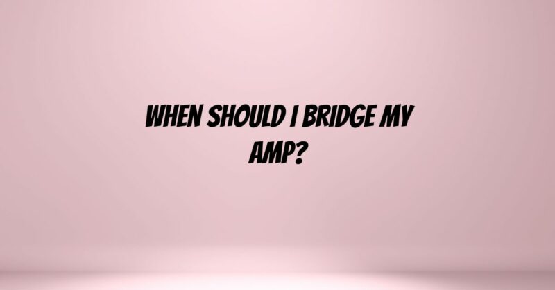 When should I bridge my amp?