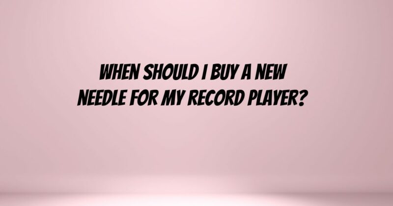 When should I buy a new needle for my record player?