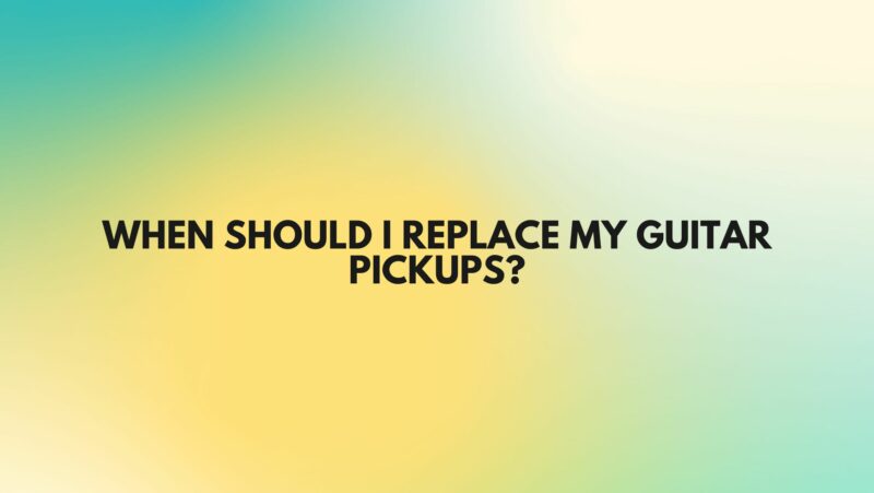When should I replace my guitar pickups?