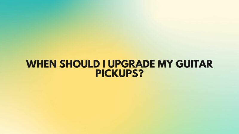When should I upgrade my guitar pickups?
