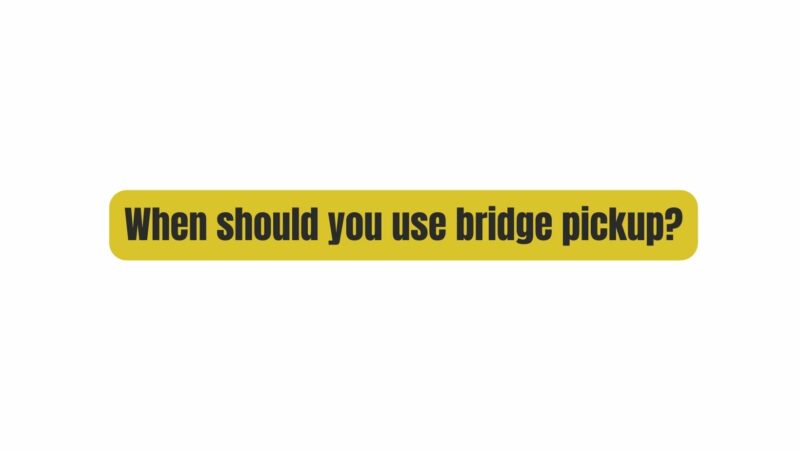 When should you use bridge pickup?