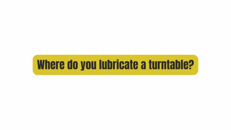 Where do you lubricate a turntable?