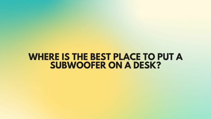 Where is the best place to put a subwoofer on a desk?