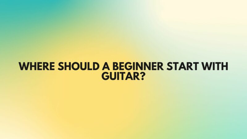 Where should a beginner start with guitar?