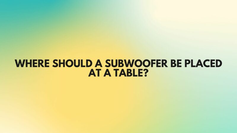 Where should a subwoofer be placed at a table?